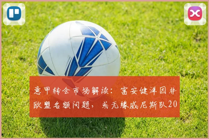 意甲转会市场解读：富安健洋因非欧盟名额问题，或无缘威尼斯队2026赛季引援计划