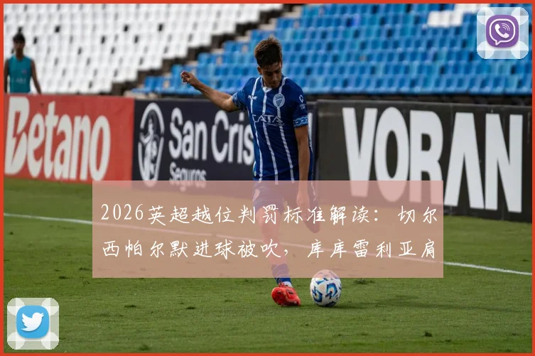 2026英超越位判罚标准解读:切尔西帕尔默进球被吹,库库雷利亚肩膀膝盖是否算越位?详解VAR介入全过程与规则争议