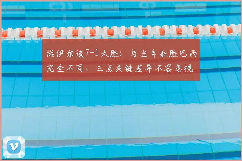 诺伊尔谈7-1大胜:与当年狂胜巴西完全不同,三点关键差异不容忽视