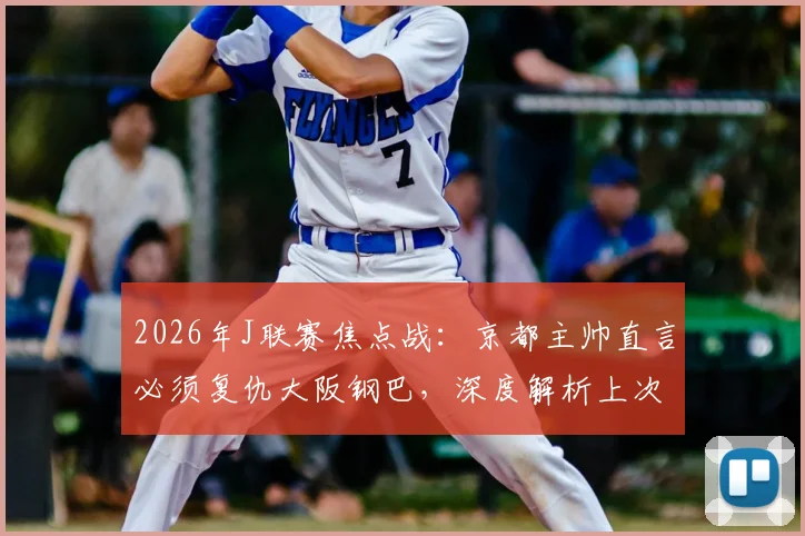 2026年J联赛焦点战:京都主帅直言必须复仇大阪钢巴,深度解析上次糟糕表现与本次战术调整