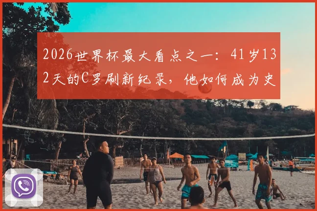 2026世界杯最大看点之一:41岁132天的C罗刷新纪录,他如何成为史上最年长首发非门将?