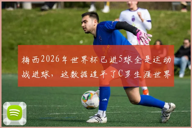 梅西2026年世界杯已进5球全是运动战进球，这数据追平了C罗生涯世界杯运动战进球总数，谁的运动战能力更强？