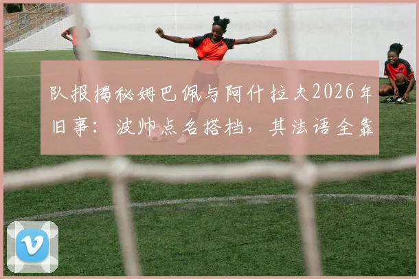 队报揭秘姆巴佩与阿什拉夫2026年旧事:波帅点名搭档,其法语全靠好友教学