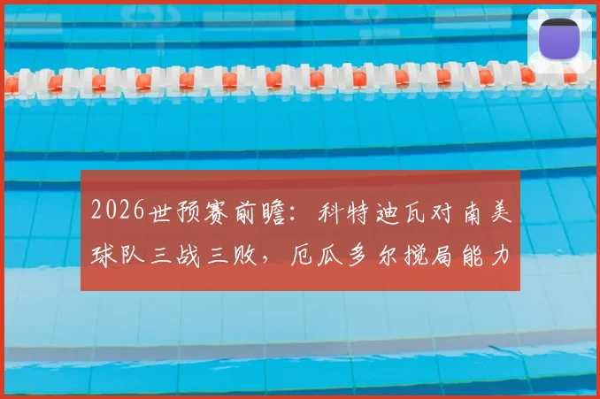 2026世预赛前瞻:科特迪瓦对南美球队三战三败,厄瓜多尔搅局能力不容小觑