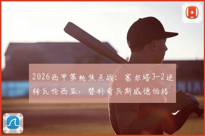 2026西甲第轮焦点战：塞尔塔3-2逆转瓦伦西亚，替补奇兵斯威德伯格传射建功，附全场技术统计与比赛回顾
