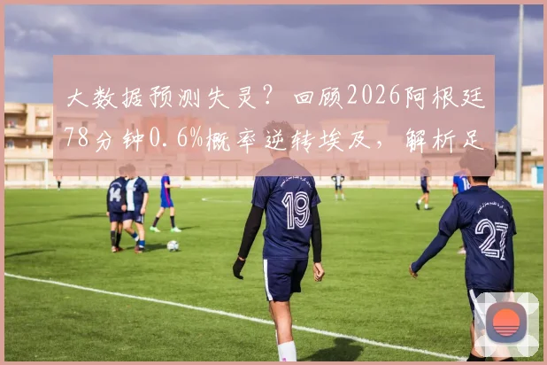 大数据预测失灵?回顾2026阿根廷78分钟0.6%概率逆转埃及,解析足球比赛最后时刻的胜负悬念