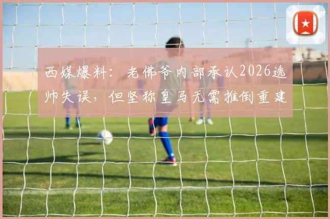 西媒爆料：老佛爷内部承认2026选帅失误，但坚称皇马无需推倒重建