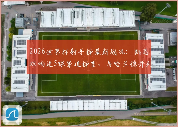2026世界杯射手榜最新战况：凯恩双响进5球紧追榜首，与哈兰德并列第三，金靴争夺白热化