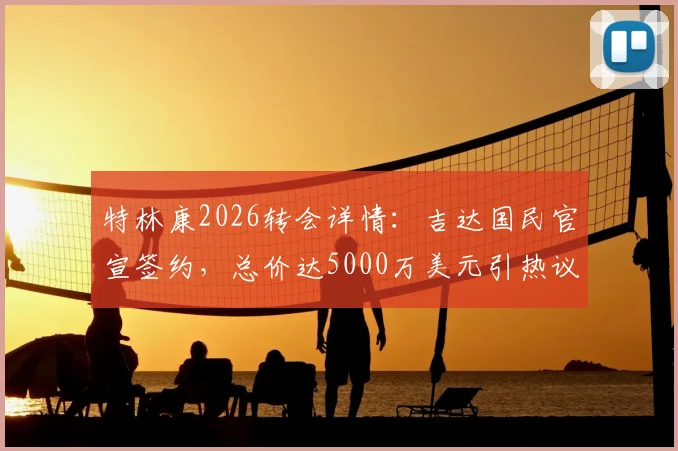 特林康2026转会详情：吉达国民官宣签约，总价达5000万美元引热议