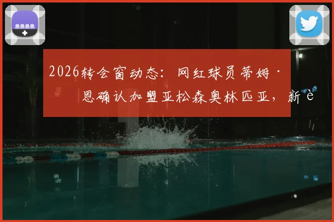 2026转会窗动态:网红球员蒂姆·佩恩确认加盟亚松森奥林匹亚,新赛季号码与转会细节前瞻