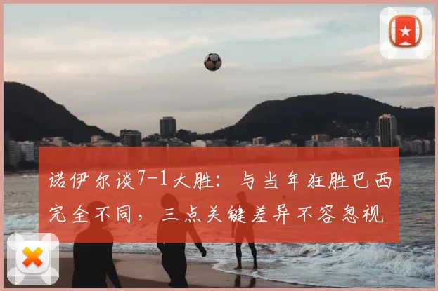 诺伊尔谈7-1大胜:与当年狂胜巴西完全不同,三点关键差异不容忽视