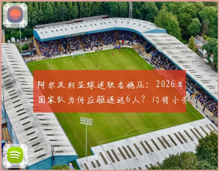 阿尔及利亚球迷联名施压：2026年国家队为何应驱逐这6人？门将小齐达内争议在列，附球队动荡内幕分析