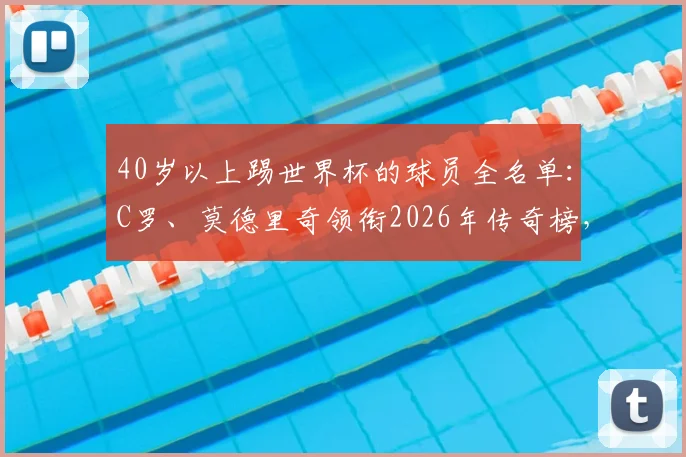 40岁以上踢世界杯的球员全名单：C罗、莫德里奇领衔2026年传奇榜，附历届高龄球星数据解析