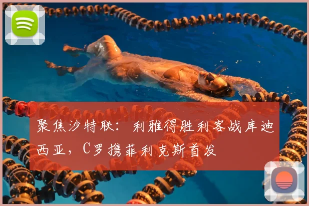 聚焦沙特联：利雅得胜利客战库迪西亚，C罗携菲利克斯首发