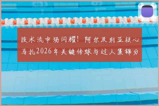 技术流中场闪耀！阿尔及利亚核心马扎2026年关键传球与过人集锦分析，揭秘其获全场最佳秘诀