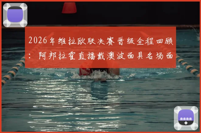 2026年维拉欧联决赛晋级全程回顾：阿邦拉霍直播戴澳波面具名场面，维拉夺冠背后战术解析