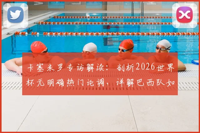 卡塞米罗专访解读：剖析2026世界杯无明确热门论调，详解巴西队如何展现强劲实力
