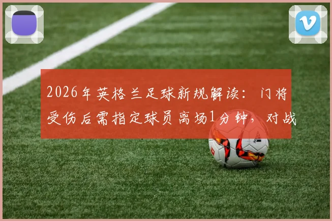 2026年英格兰足球新规解读：门将受伤后需指定球员离场1分钟，对战术与比赛走势有何具体影响？