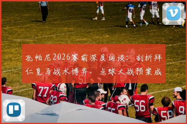 孔帕尼2026赛前深度访谈:剖析拜仁皇马战术博弈,点球大战预案成焦点