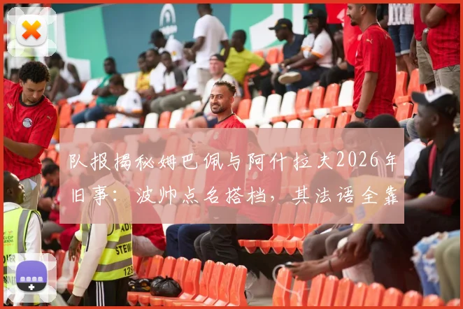 队报揭秘姆巴佩与阿什拉夫2026年旧事：波帅点名搭档，其法语全靠好友教学