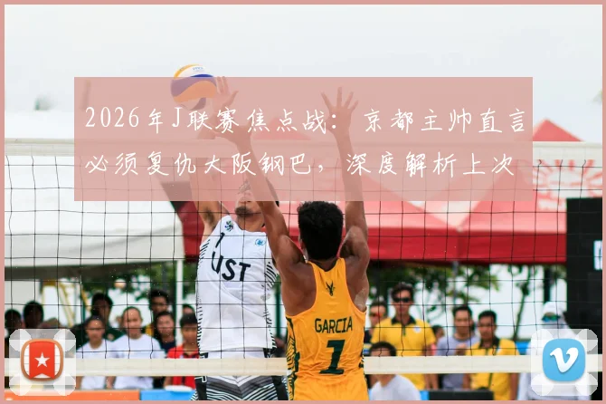 2026年J联赛焦点战：京都主帅直言必须复仇大阪钢巴，深度解析上次糟糕表现与本次战术调整
