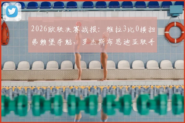 2026欧联决赛战报:维拉3比0横扫弗赖堡夺魁,罗杰斯布恩迪亚联手导演胜利,全程数据回顾