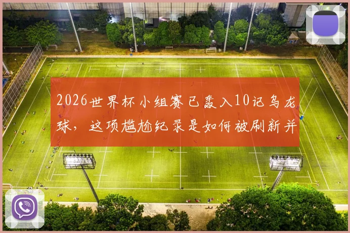 2026世界杯小组赛已轰入10记乌龙球，这项尴尬纪录是如何被刷新并影响比赛走势的？