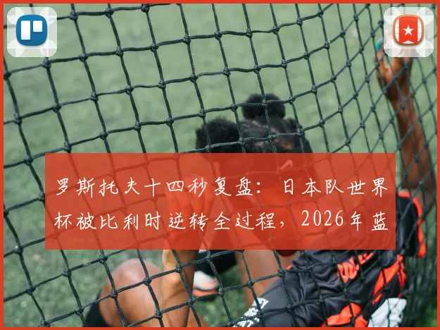 罗斯托夫十四秒复盘：日本队世界杯被比利时逆转全过程，2026年蓝武士能否突破十六强？