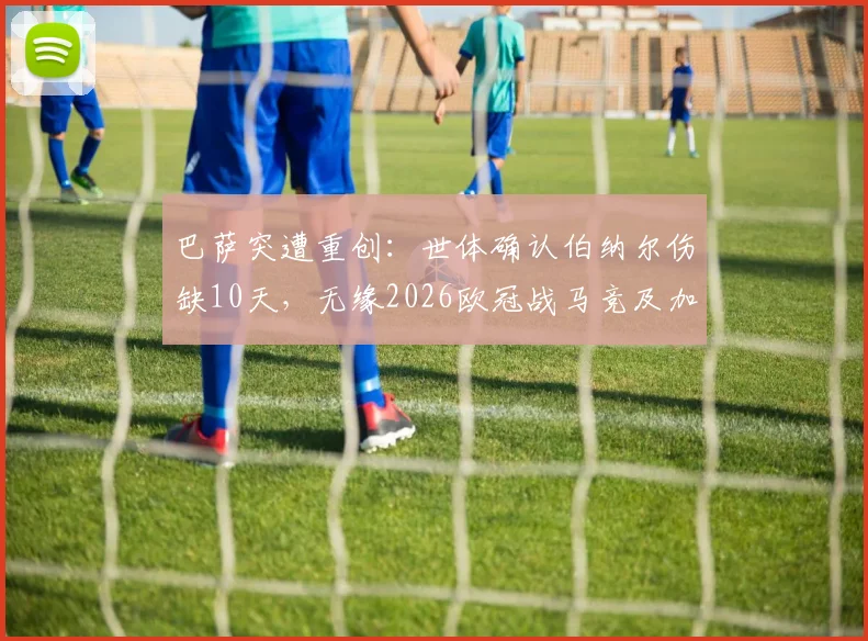 巴萨突遭重创：世体确认伯纳尔伤缺10天，无缘2026欧冠战马竞及加泰德比，中场人选告急