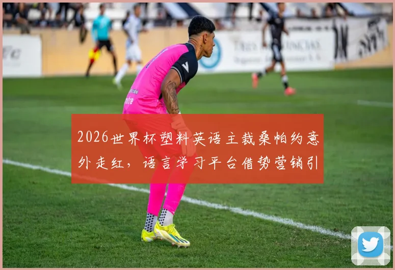 2026世界杯塑料英语主裁桑帕约意外走红，语言学习平台借势营销引热议，看国际赛事如何催生另类商业代言