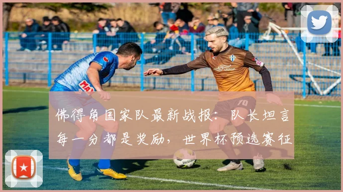 佛得角国家队最新战报：队长坦言每一分都是奖励，世界杯预选赛征程解析