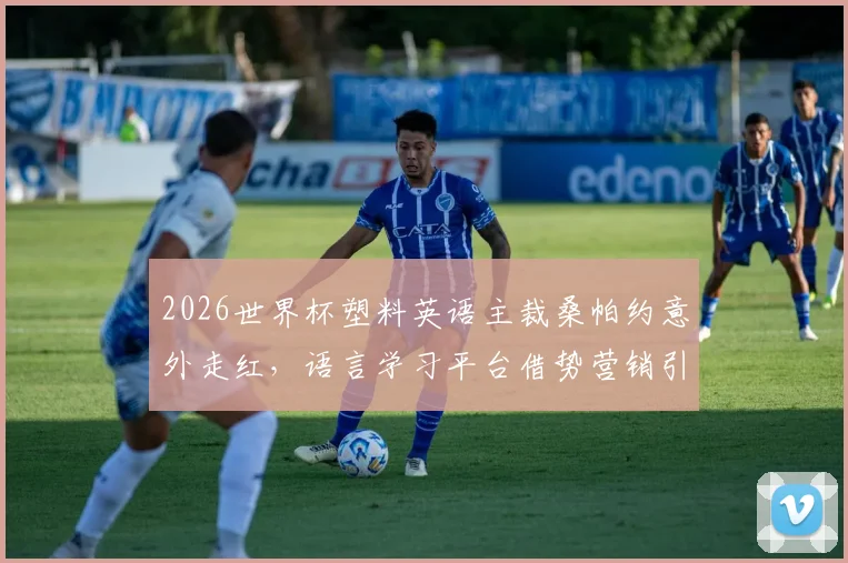 2026世界杯塑料英语主裁桑帕约意外走红,语言学习平台借势营销引热议,看国际赛事如何催生另类商业代言