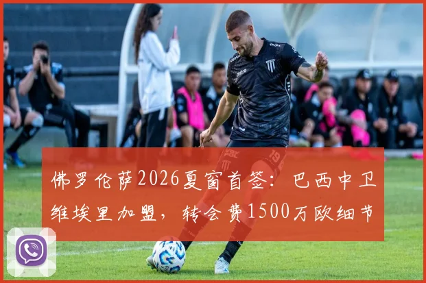 佛罗伦萨2026夏窗首签:巴西中卫维埃里加盟,转会费1500万欧细节解析