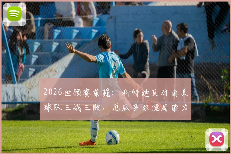 2026世预赛前瞻：科特迪瓦对南美球队三战三败，厄瓜多尔搅局能力不容小觑