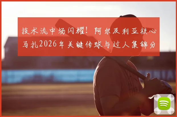 技术流中场闪耀!阿尔及利亚核心马扎2026年关键传球与过人集锦分析,揭秘其获全场最佳秘诀