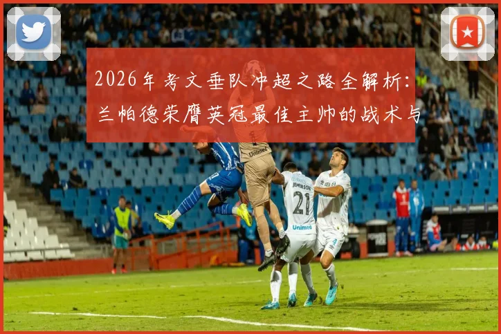2026年考文垂队冲超之路全解析：兰帕德荣膺英冠最佳主帅的战术与建队智慧
