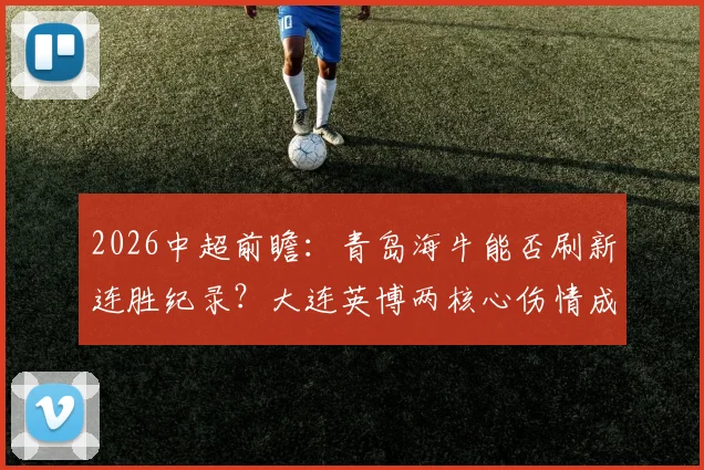 2026中超前瞻:青岛海牛能否刷新连胜纪录?大连英博两核心伤情成最大变数