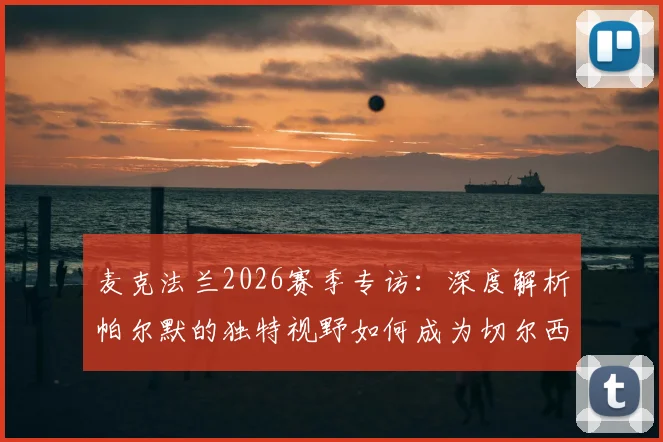 麦克法兰2026赛季专访：深度解析帕尔默的独特视野如何成为切尔西制胜关键，对阵诺丁汉森林必须拿下的三个战术理由