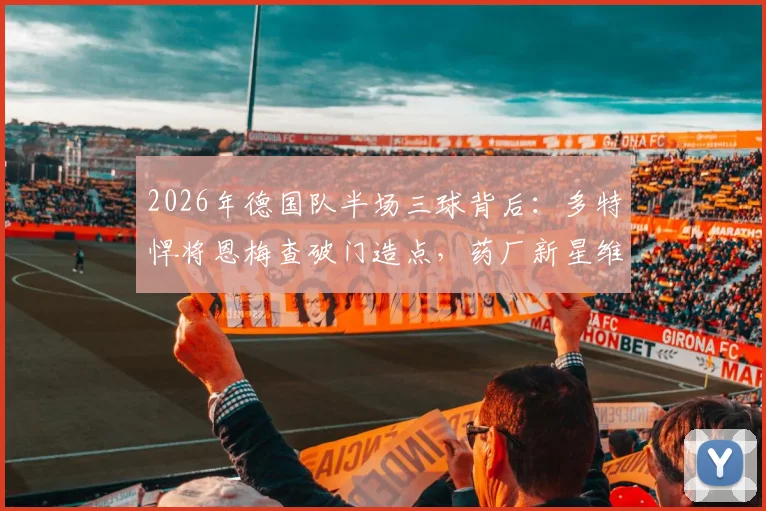 2026年德国队半场三球背后：多特悍将恩梅查破门造点，药厂新星维尔茨关键一击