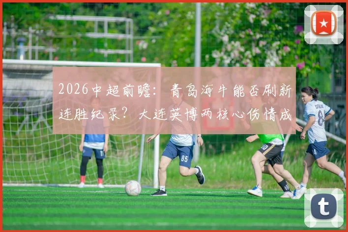 2026中超前瞻:青岛海牛能否刷新连胜纪录?大连英博两核心伤情成最大变数