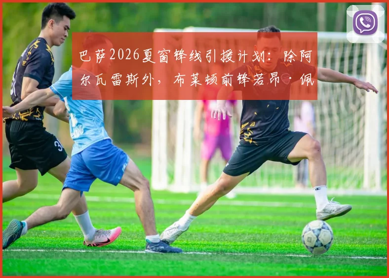 巴萨2026夏窗锋线引援计划：除阿尔瓦雷斯外，布莱顿前锋若昂·佩德罗也在引援名单中，详细解析两位目标球员特点与转会可行性