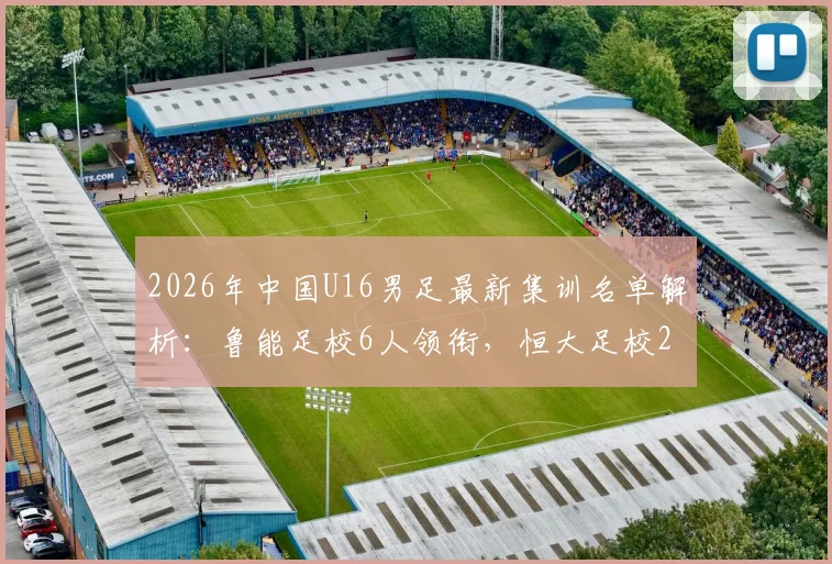 2026年中国U16男足最新集训名单解析：鲁能足校6人领衔，恒大足校2人入围，完整名单及青训对比