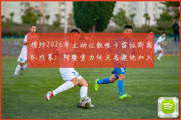 穆帅2026年主动让教练卡雷拉斯离队内幕:阿隆索为何点名邀他加入切尔西教练组?