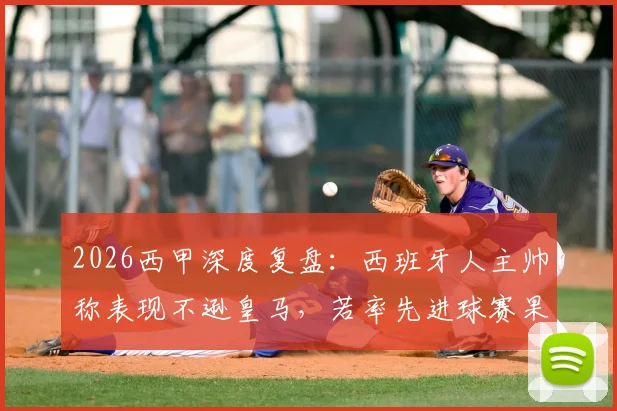 2026西甲深度复盘：西班牙人主帅称表现不逊皇马，若率先进球赛果或将改写，附战术解析