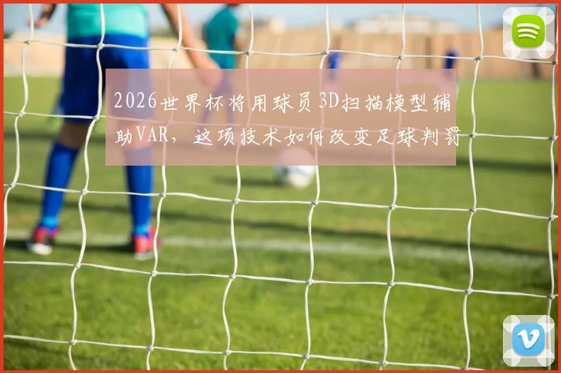 2026世界杯将用球员3D扫描模型辅助VAR,这项技术如何改变足球判罚格局?