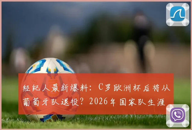 经纪人最新爆料:C罗欧洲杯后将从葡萄牙队退役?2026年国家队生涯倒计时引热议