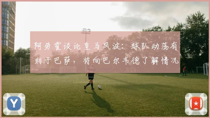 阿劳霍谈论皇马风波:球队动荡有利于巴萨,将向巴尔韦德了解情况