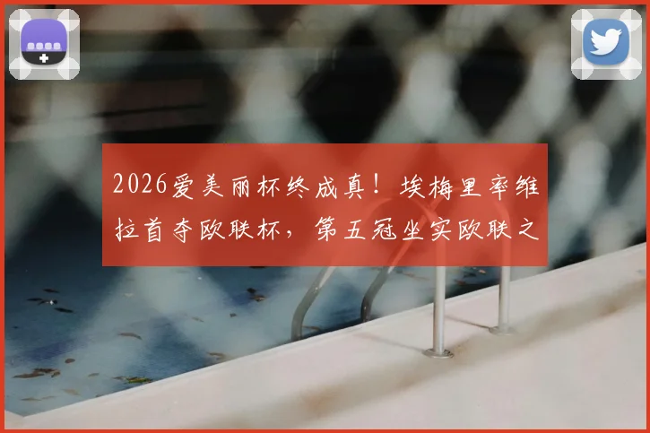 2026爱美丽杯终成真！埃梅里率维拉首夺欧联杯，第五冠坐实欧联之王