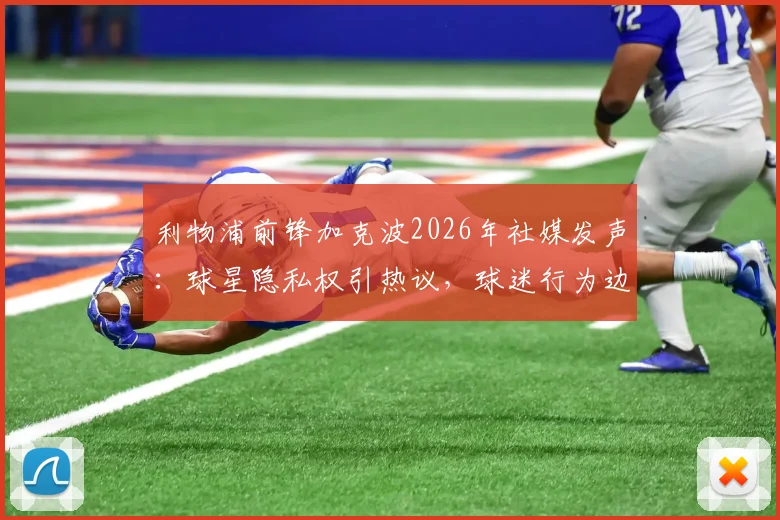利物浦前锋加克波2026年社媒发声:球星隐私权引热议,球迷行为边界何在?