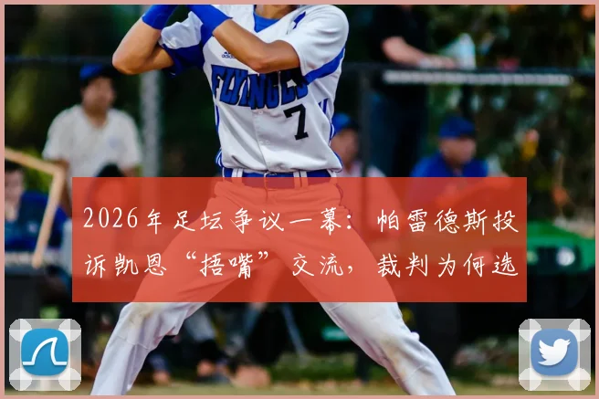 2026年足坛争议一幕：帕雷德斯投诉凯恩“捂嘴”交流，裁判为何选择无视？
